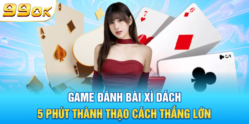 Game Đánh Bài Xì Dách - 5 Phút Thành Thạo Cách Thắng Lớn